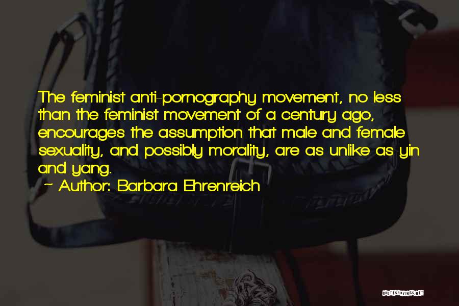 Barbara Ehrenreich Quotes: The Feminist Anti-pornography Movement, No Less Than The Feminist Movement Of A Century Ago, Encourages The Assumption That Male And
