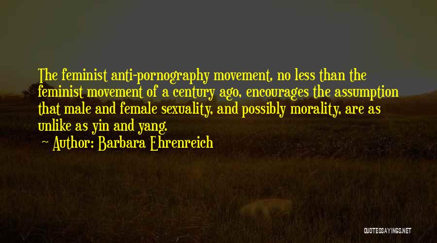 Barbara Ehrenreich Quotes: The Feminist Anti-pornography Movement, No Less Than The Feminist Movement Of A Century Ago, Encourages The Assumption That Male And