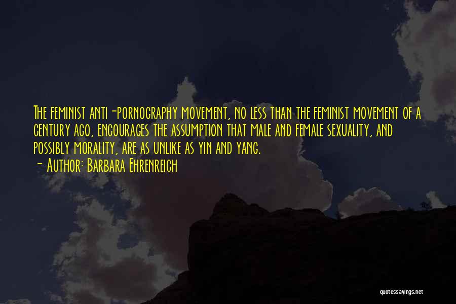 Barbara Ehrenreich Quotes: The Feminist Anti-pornography Movement, No Less Than The Feminist Movement Of A Century Ago, Encourages The Assumption That Male And