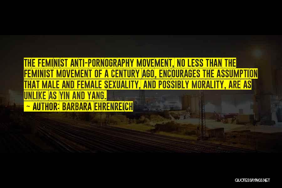 Barbara Ehrenreich Quotes: The Feminist Anti-pornography Movement, No Less Than The Feminist Movement Of A Century Ago, Encourages The Assumption That Male And