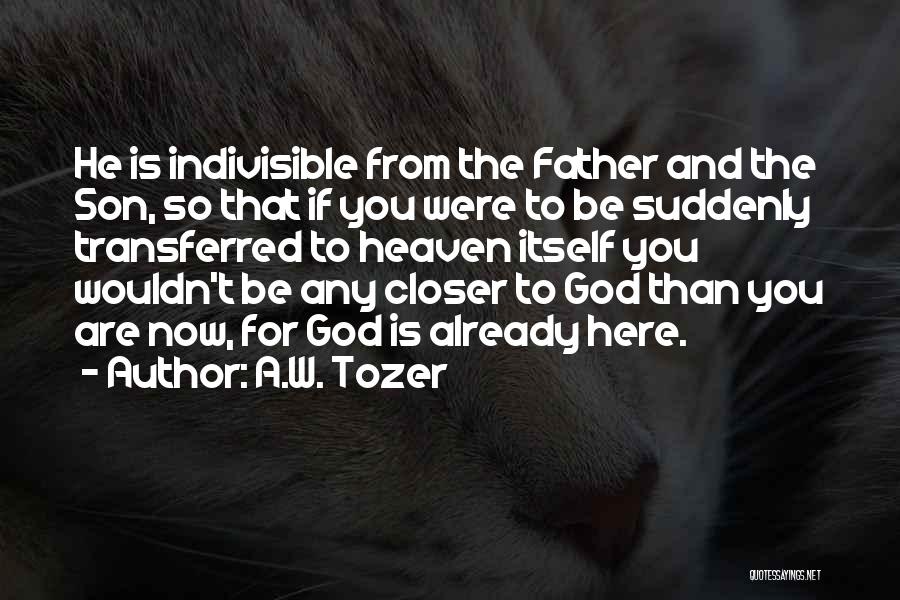 A.W. Tozer Quotes: He Is Indivisible From The Father And The Son, So That If You Were To Be Suddenly Transferred To Heaven