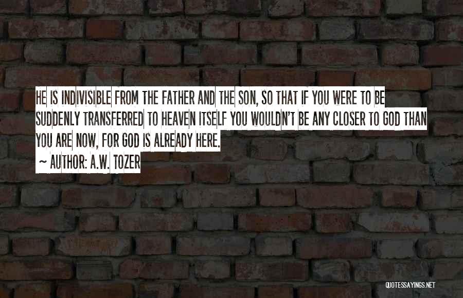 A.W. Tozer Quotes: He Is Indivisible From The Father And The Son, So That If You Were To Be Suddenly Transferred To Heaven