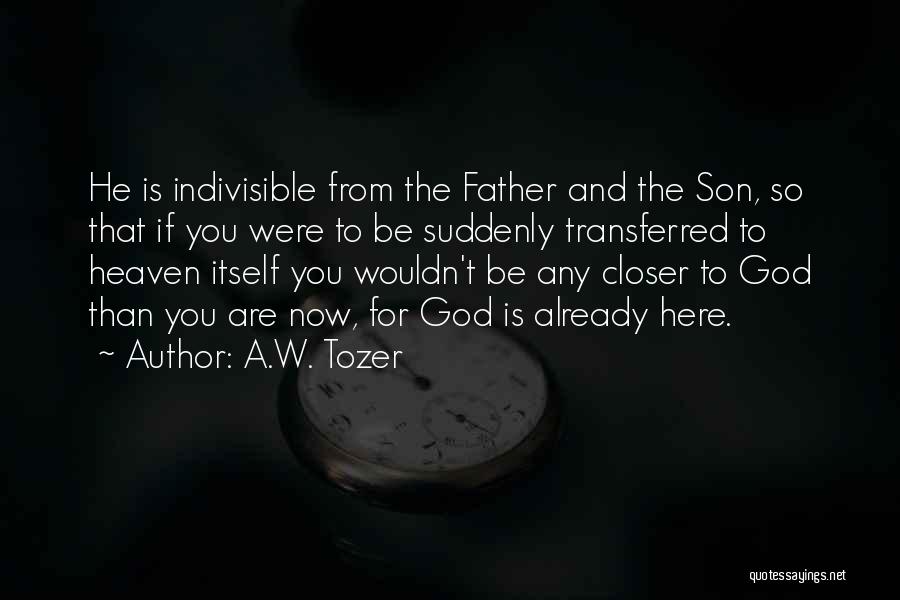 A.W. Tozer Quotes: He Is Indivisible From The Father And The Son, So That If You Were To Be Suddenly Transferred To Heaven