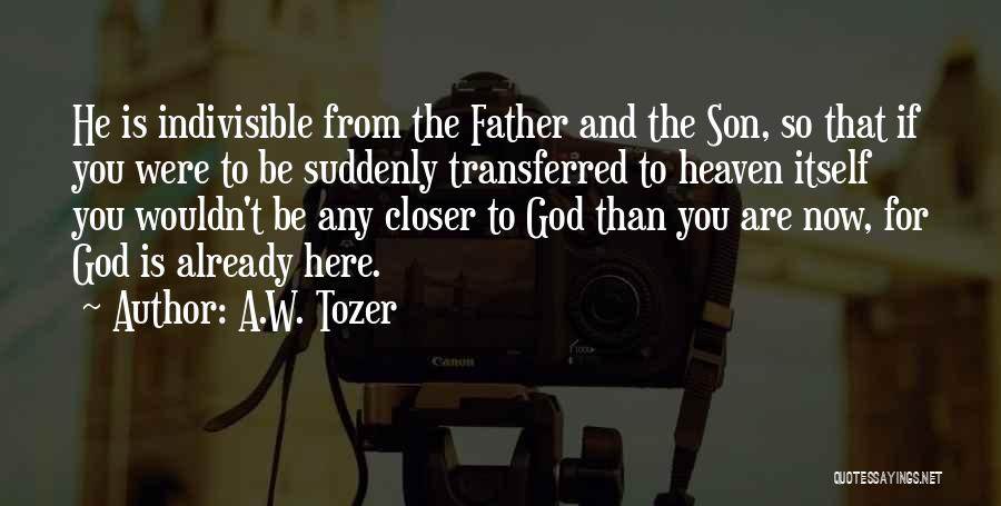 A.W. Tozer Quotes: He Is Indivisible From The Father And The Son, So That If You Were To Be Suddenly Transferred To Heaven