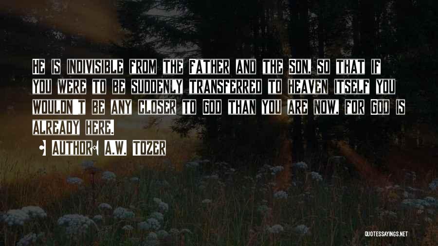 A.W. Tozer Quotes: He Is Indivisible From The Father And The Son, So That If You Were To Be Suddenly Transferred To Heaven