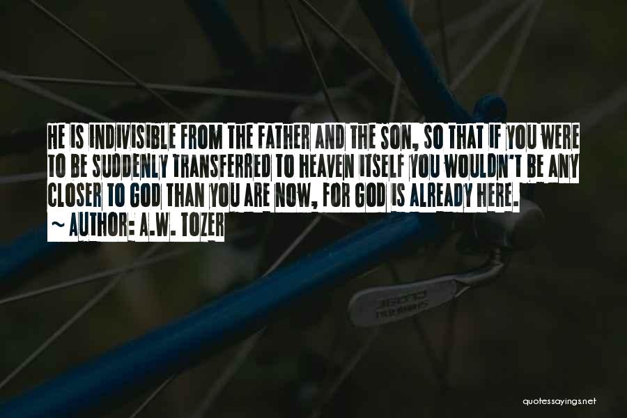 A.W. Tozer Quotes: He Is Indivisible From The Father And The Son, So That If You Were To Be Suddenly Transferred To Heaven