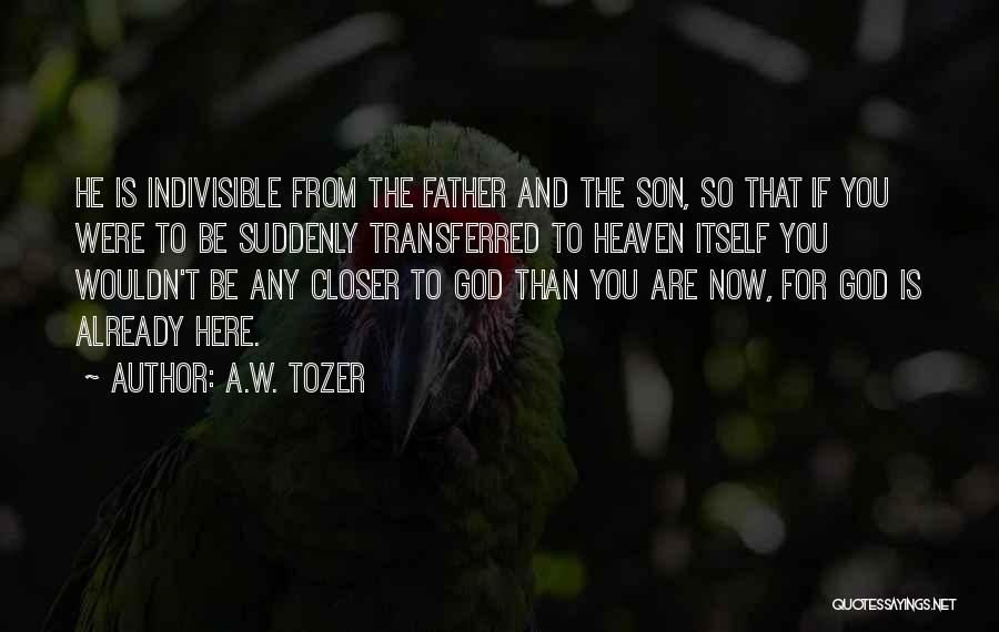 A.W. Tozer Quotes: He Is Indivisible From The Father And The Son, So That If You Were To Be Suddenly Transferred To Heaven