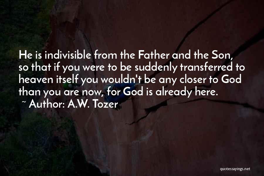 A.W. Tozer Quotes: He Is Indivisible From The Father And The Son, So That If You Were To Be Suddenly Transferred To Heaven