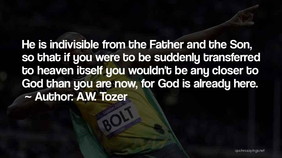 A.W. Tozer Quotes: He Is Indivisible From The Father And The Son, So That If You Were To Be Suddenly Transferred To Heaven