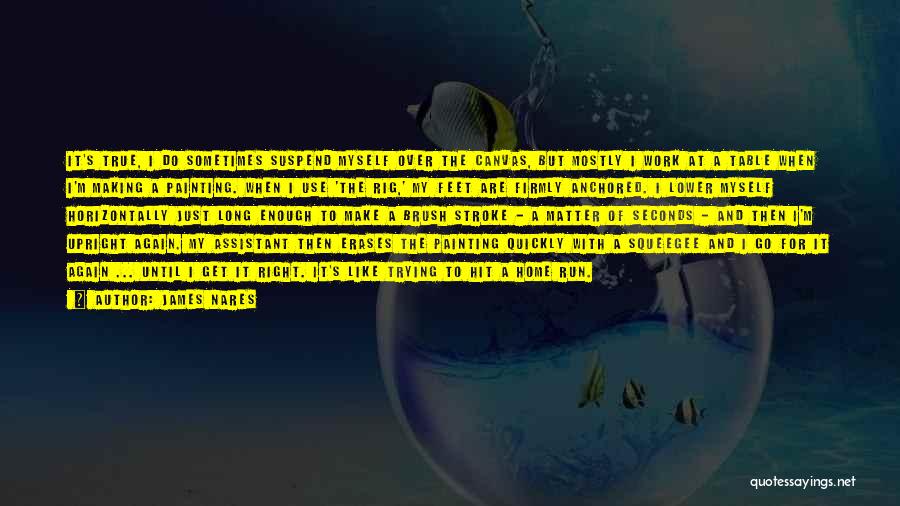 James Nares Quotes: It's True, I Do Sometimes Suspend Myself Over The Canvas, But Mostly I Work At A Table When I'm Making