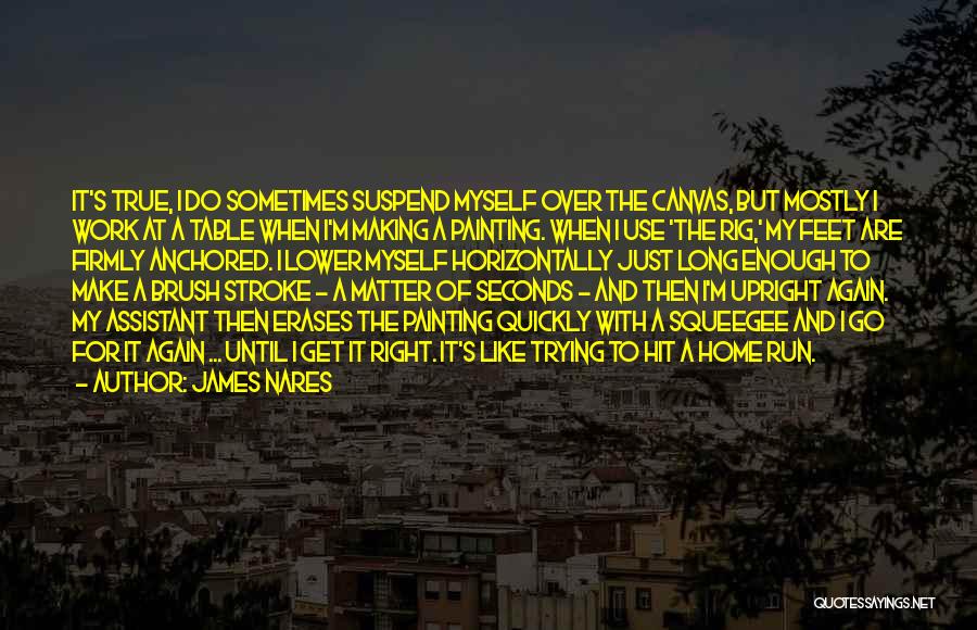 James Nares Quotes: It's True, I Do Sometimes Suspend Myself Over The Canvas, But Mostly I Work At A Table When I'm Making