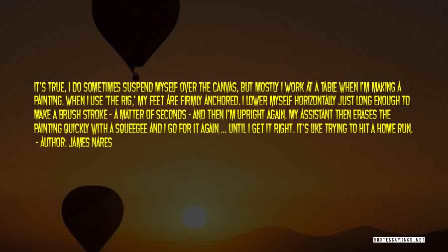 James Nares Quotes: It's True, I Do Sometimes Suspend Myself Over The Canvas, But Mostly I Work At A Table When I'm Making