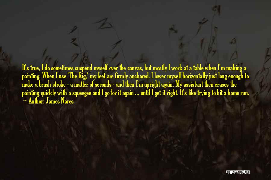 James Nares Quotes: It's True, I Do Sometimes Suspend Myself Over The Canvas, But Mostly I Work At A Table When I'm Making