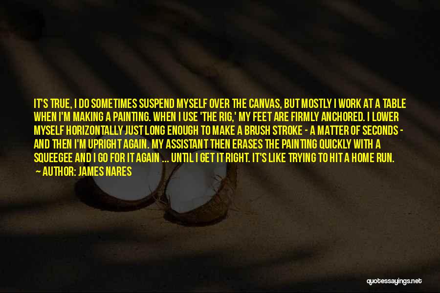 James Nares Quotes: It's True, I Do Sometimes Suspend Myself Over The Canvas, But Mostly I Work At A Table When I'm Making