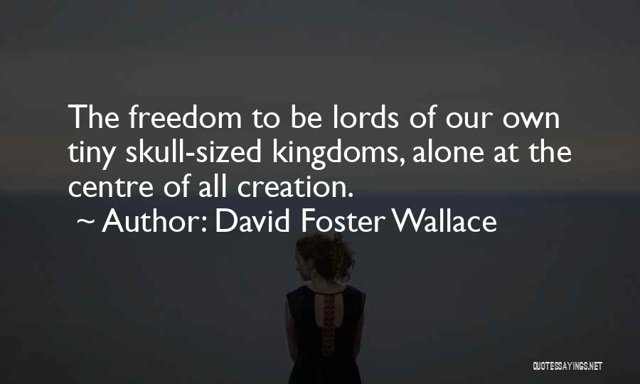 David Foster Wallace Quotes: The Freedom To Be Lords Of Our Own Tiny Skull-sized Kingdoms, Alone At The Centre Of All Creation.
