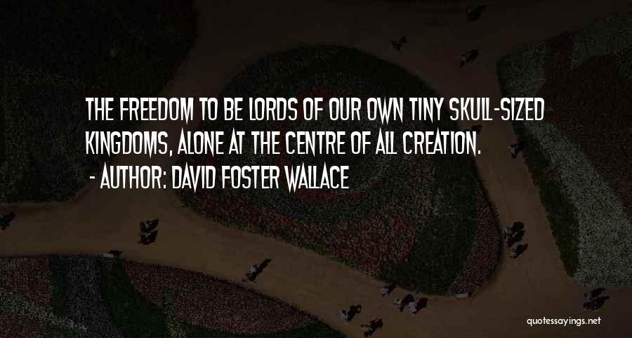 David Foster Wallace Quotes: The Freedom To Be Lords Of Our Own Tiny Skull-sized Kingdoms, Alone At The Centre Of All Creation.