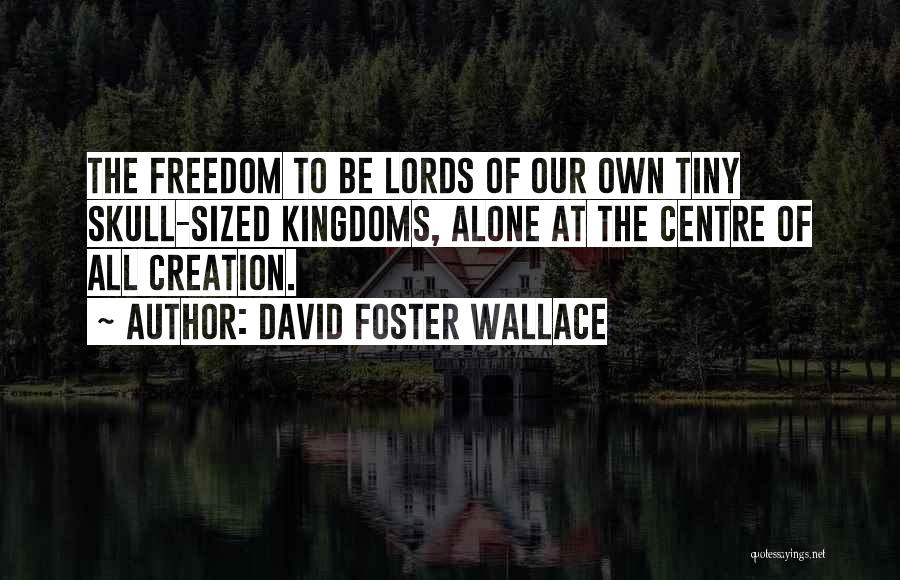 David Foster Wallace Quotes: The Freedom To Be Lords Of Our Own Tiny Skull-sized Kingdoms, Alone At The Centre Of All Creation.
