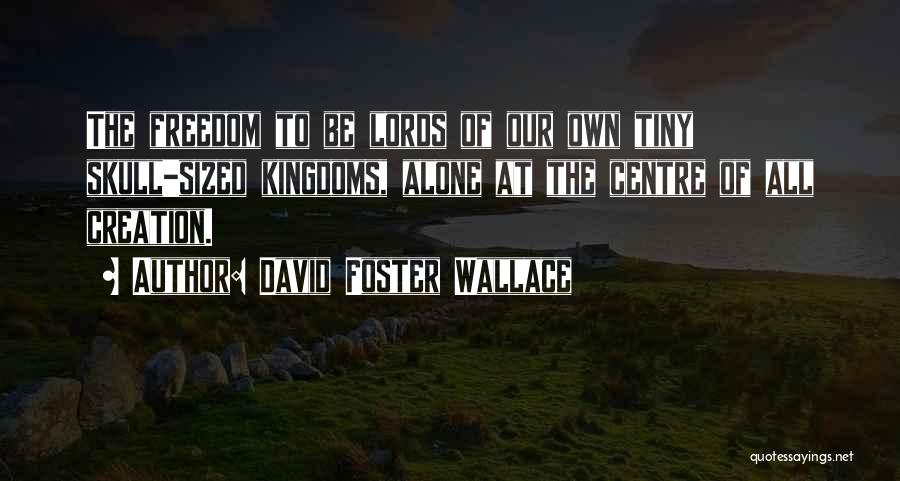 David Foster Wallace Quotes: The Freedom To Be Lords Of Our Own Tiny Skull-sized Kingdoms, Alone At The Centre Of All Creation.
