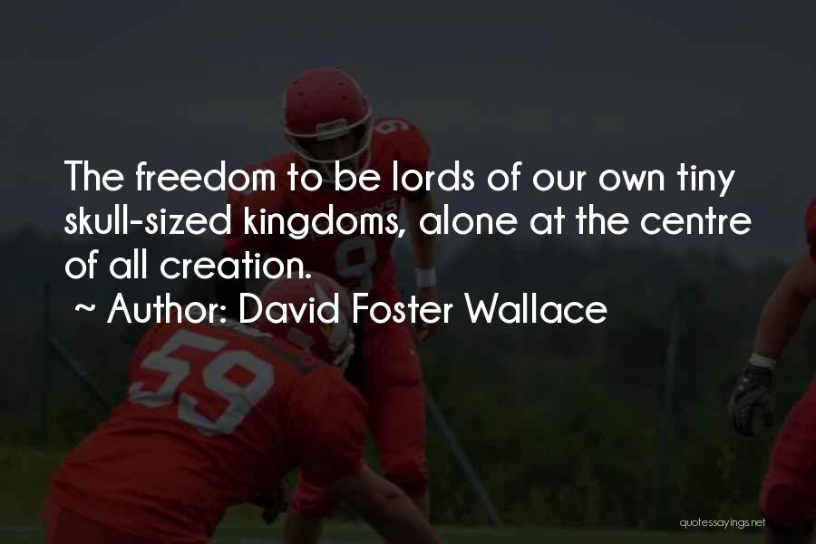 David Foster Wallace Quotes: The Freedom To Be Lords Of Our Own Tiny Skull-sized Kingdoms, Alone At The Centre Of All Creation.