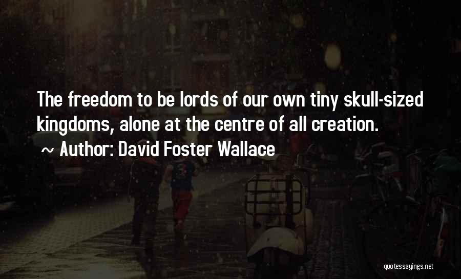 David Foster Wallace Quotes: The Freedom To Be Lords Of Our Own Tiny Skull-sized Kingdoms, Alone At The Centre Of All Creation.