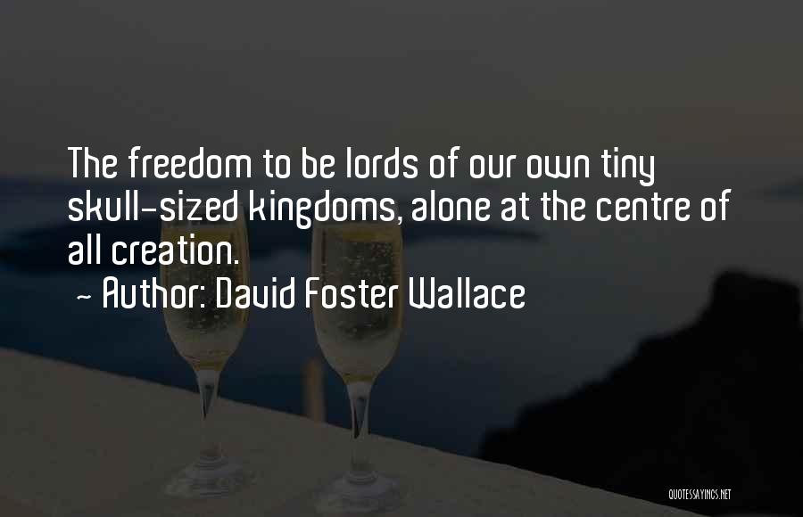 David Foster Wallace Quotes: The Freedom To Be Lords Of Our Own Tiny Skull-sized Kingdoms, Alone At The Centre Of All Creation.