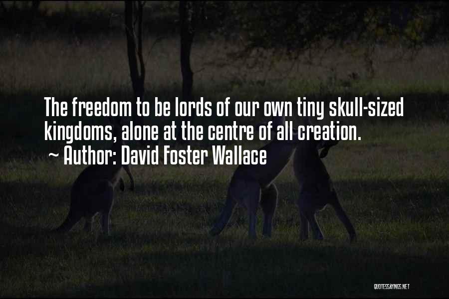 David Foster Wallace Quotes: The Freedom To Be Lords Of Our Own Tiny Skull-sized Kingdoms, Alone At The Centre Of All Creation.