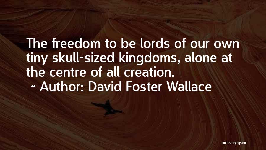David Foster Wallace Quotes: The Freedom To Be Lords Of Our Own Tiny Skull-sized Kingdoms, Alone At The Centre Of All Creation.