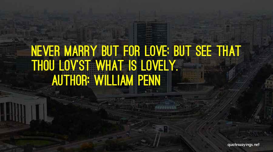 William Penn Quotes: Never Marry But For Love; But See That Thou Lov'st What Is Lovely.