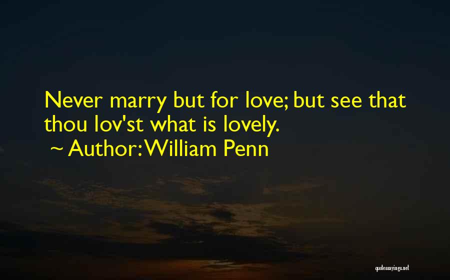William Penn Quotes: Never Marry But For Love; But See That Thou Lov'st What Is Lovely.
