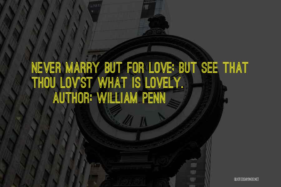 William Penn Quotes: Never Marry But For Love; But See That Thou Lov'st What Is Lovely.