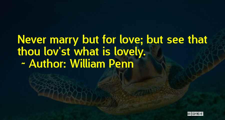 William Penn Quotes: Never Marry But For Love; But See That Thou Lov'st What Is Lovely.