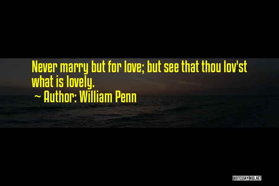 William Penn Quotes: Never Marry But For Love; But See That Thou Lov'st What Is Lovely.