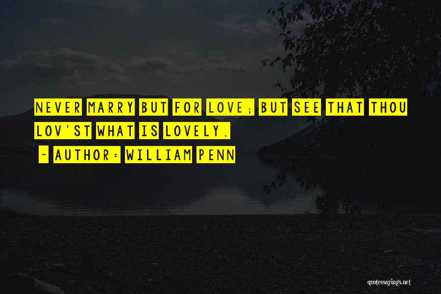 William Penn Quotes: Never Marry But For Love; But See That Thou Lov'st What Is Lovely.