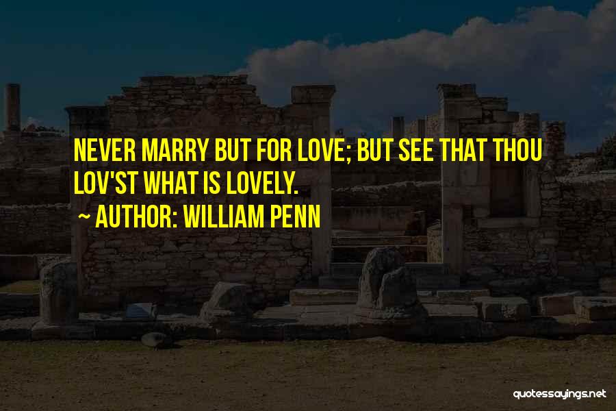 William Penn Quotes: Never Marry But For Love; But See That Thou Lov'st What Is Lovely.
