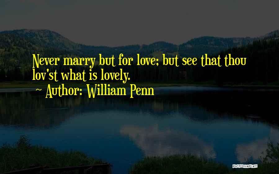 William Penn Quotes: Never Marry But For Love; But See That Thou Lov'st What Is Lovely.
