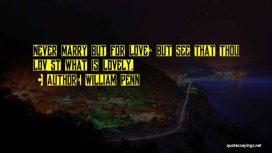 William Penn Quotes: Never Marry But For Love; But See That Thou Lov'st What Is Lovely.