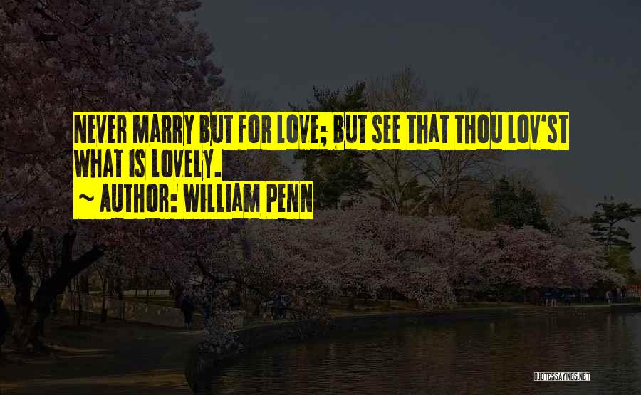 William Penn Quotes: Never Marry But For Love; But See That Thou Lov'st What Is Lovely.