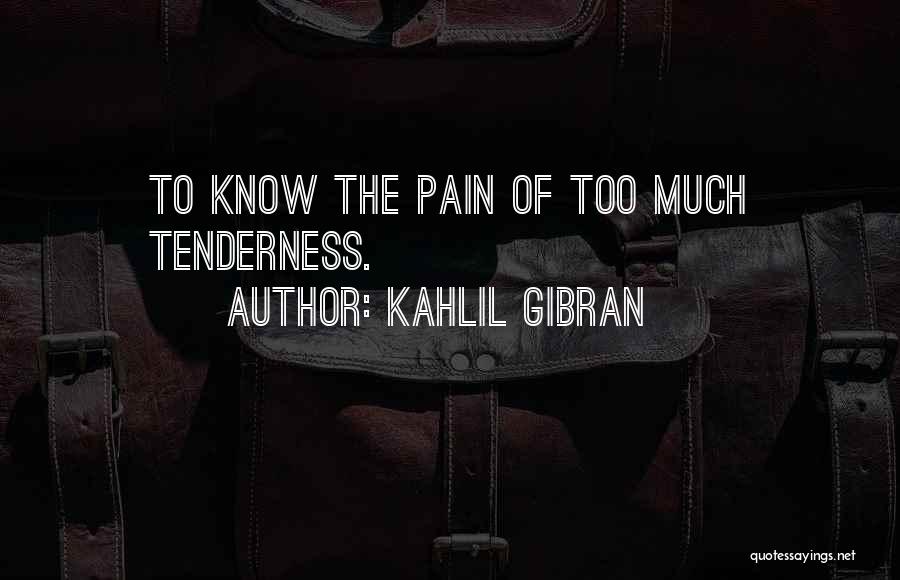 Kahlil Gibran Quotes: To Know The Pain Of Too Much Tenderness.