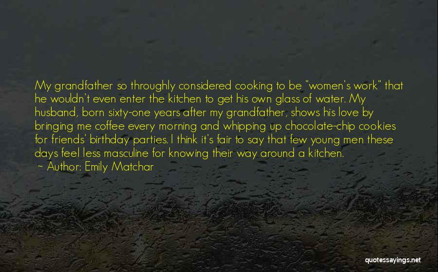 Emily Matchar Quotes: My Grandfather So Throughly Considered Cooking To Be Women's Work That He Wouldn't Even Enter The Kitchen To Get His