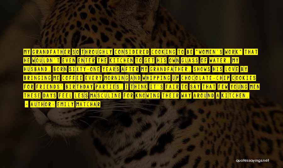Emily Matchar Quotes: My Grandfather So Throughly Considered Cooking To Be Women's Work That He Wouldn't Even Enter The Kitchen To Get His