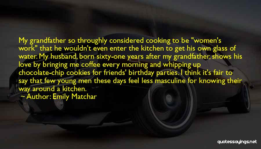 Emily Matchar Quotes: My Grandfather So Throughly Considered Cooking To Be Women's Work That He Wouldn't Even Enter The Kitchen To Get His