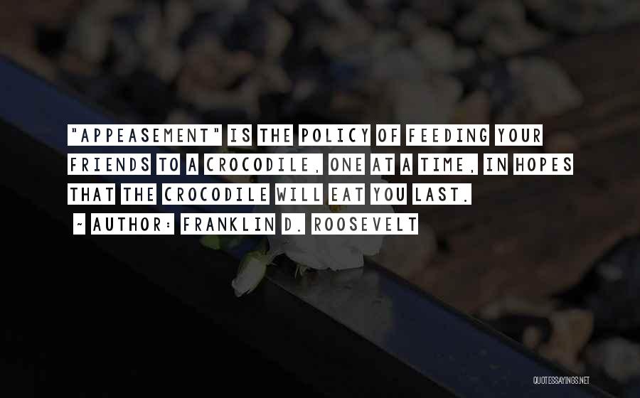 Franklin D. Roosevelt Quotes: Appeasement Is The Policy Of Feeding Your Friends To A Crocodile, One At A Time, In Hopes That The Crocodile