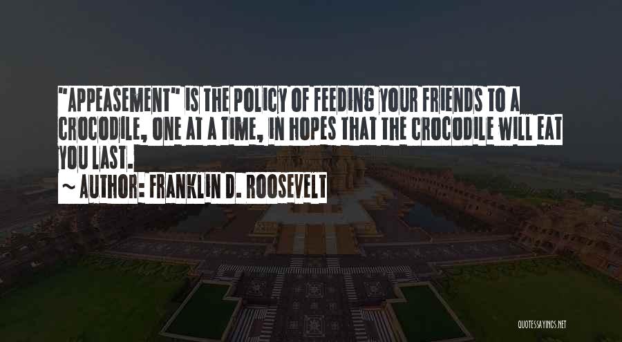 Franklin D. Roosevelt Quotes: Appeasement Is The Policy Of Feeding Your Friends To A Crocodile, One At A Time, In Hopes That The Crocodile