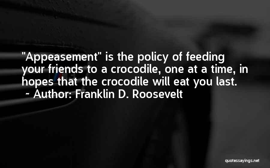 Franklin D. Roosevelt Quotes: Appeasement Is The Policy Of Feeding Your Friends To A Crocodile, One At A Time, In Hopes That The Crocodile