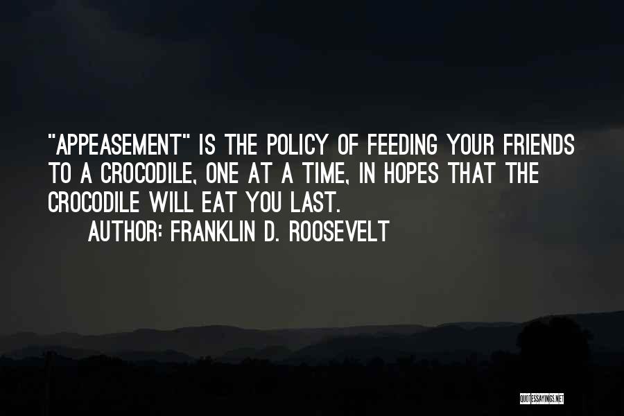 Franklin D. Roosevelt Quotes: Appeasement Is The Policy Of Feeding Your Friends To A Crocodile, One At A Time, In Hopes That The Crocodile