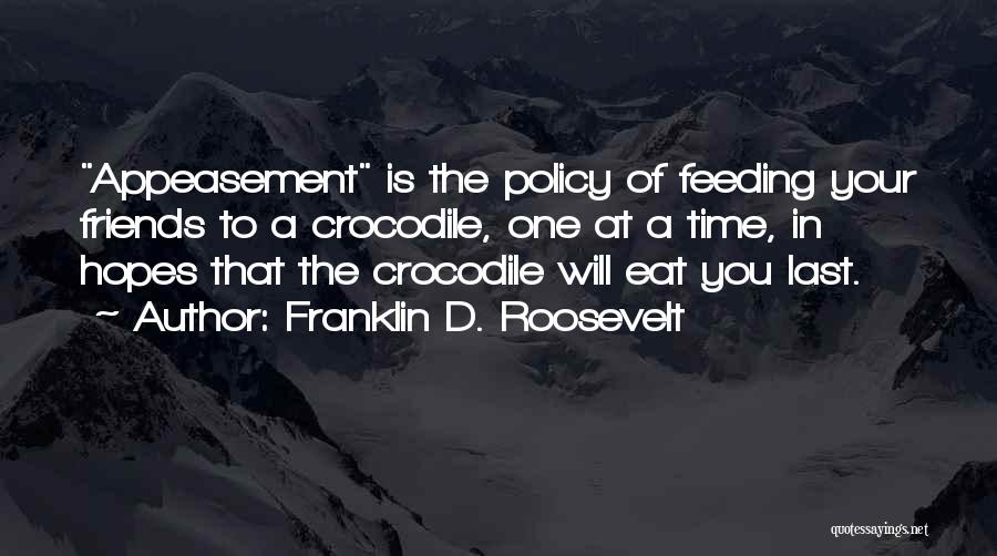 Franklin D. Roosevelt Quotes: Appeasement Is The Policy Of Feeding Your Friends To A Crocodile, One At A Time, In Hopes That The Crocodile