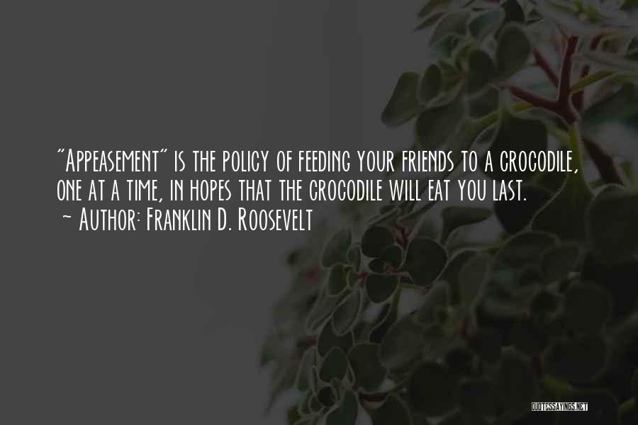Franklin D. Roosevelt Quotes: Appeasement Is The Policy Of Feeding Your Friends To A Crocodile, One At A Time, In Hopes That The Crocodile