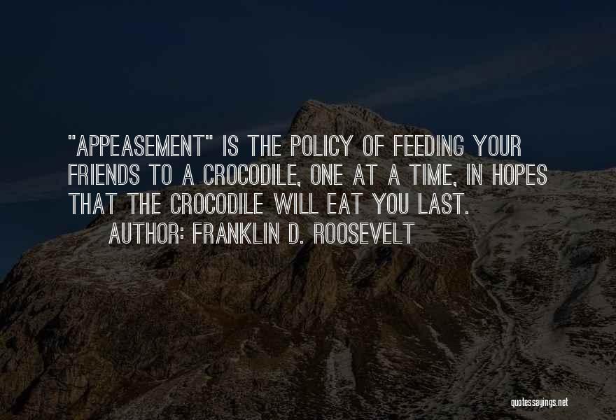 Franklin D. Roosevelt Quotes: Appeasement Is The Policy Of Feeding Your Friends To A Crocodile, One At A Time, In Hopes That The Crocodile