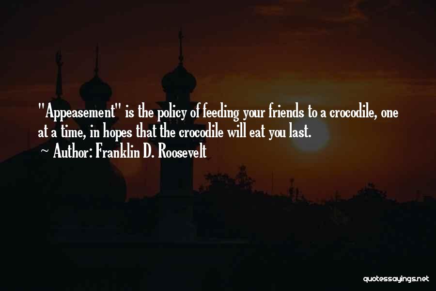 Franklin D. Roosevelt Quotes: Appeasement Is The Policy Of Feeding Your Friends To A Crocodile, One At A Time, In Hopes That The Crocodile