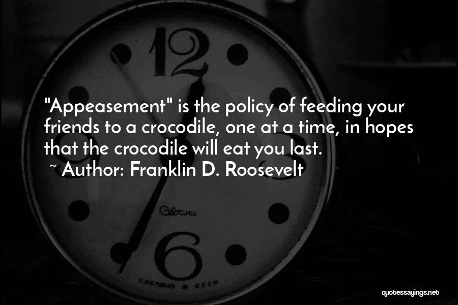 Franklin D. Roosevelt Quotes: Appeasement Is The Policy Of Feeding Your Friends To A Crocodile, One At A Time, In Hopes That The Crocodile